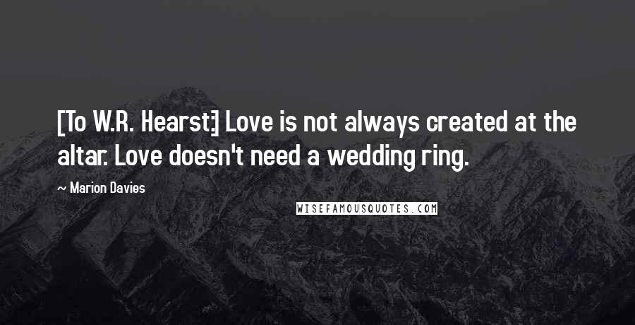 Marion Davies Quotes: [To W.R. Hearst:] Love is not always created at the altar. Love doesn't need a wedding ring.