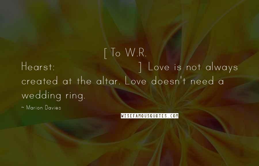 Marion Davies Quotes: [To W.R. Hearst:] Love is not always created at the altar. Love doesn't need a wedding ring.