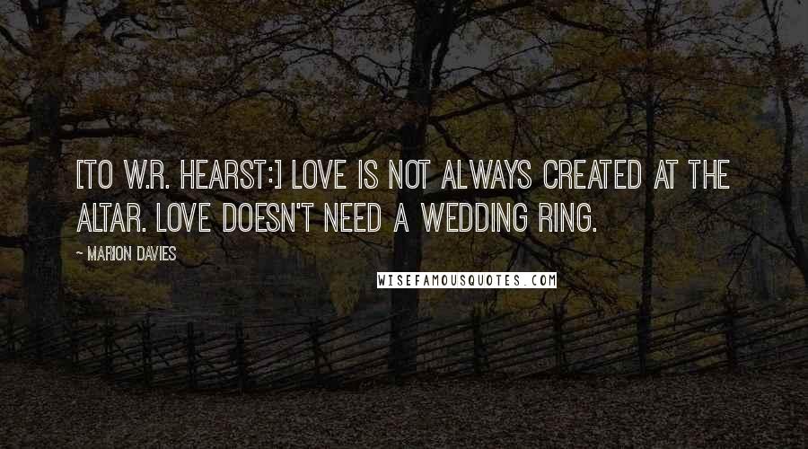 Marion Davies Quotes: [To W.R. Hearst:] Love is not always created at the altar. Love doesn't need a wedding ring.