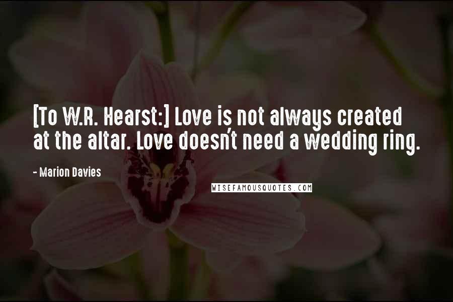 Marion Davies Quotes: [To W.R. Hearst:] Love is not always created at the altar. Love doesn't need a wedding ring.