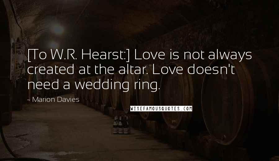 Marion Davies Quotes: [To W.R. Hearst:] Love is not always created at the altar. Love doesn't need a wedding ring.