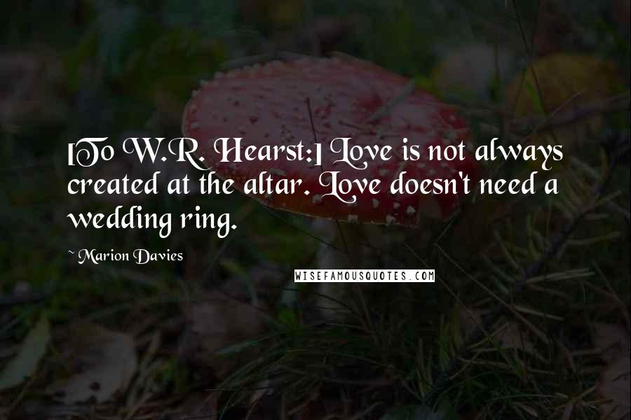 Marion Davies Quotes: [To W.R. Hearst:] Love is not always created at the altar. Love doesn't need a wedding ring.
