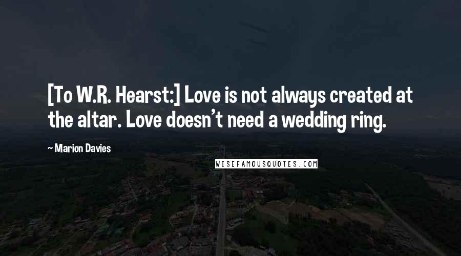 Marion Davies Quotes: [To W.R. Hearst:] Love is not always created at the altar. Love doesn't need a wedding ring.