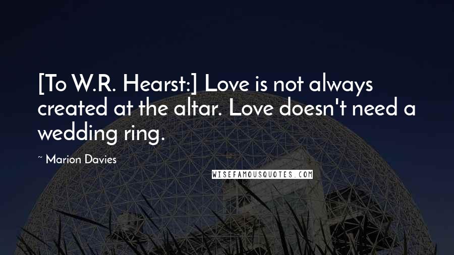Marion Davies Quotes: [To W.R. Hearst:] Love is not always created at the altar. Love doesn't need a wedding ring.