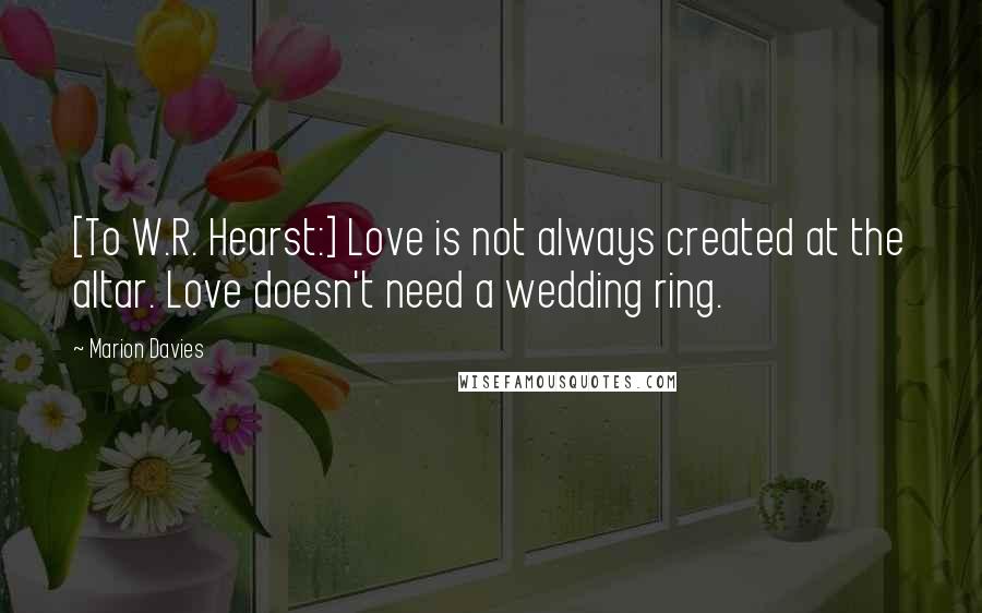 Marion Davies Quotes: [To W.R. Hearst:] Love is not always created at the altar. Love doesn't need a wedding ring.