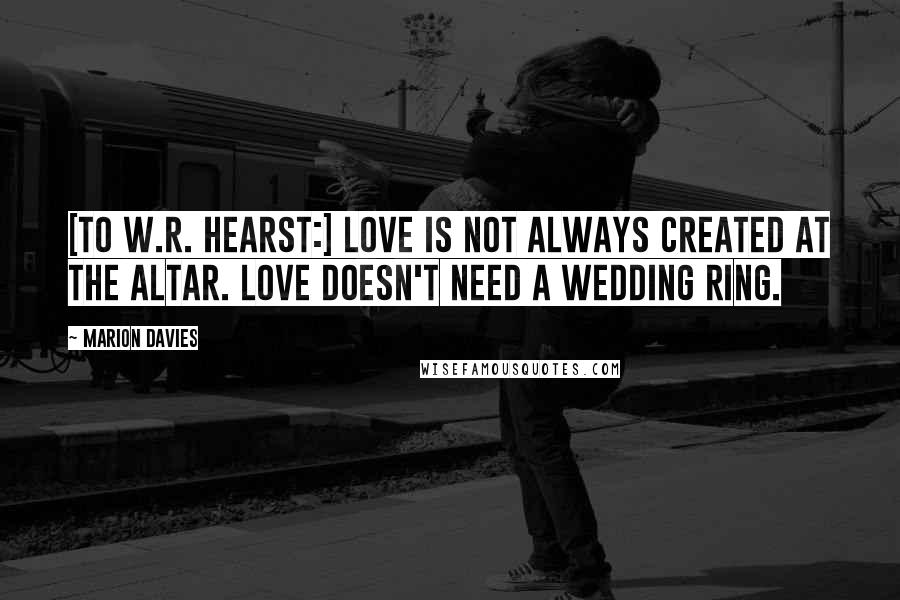 Marion Davies Quotes: [To W.R. Hearst:] Love is not always created at the altar. Love doesn't need a wedding ring.