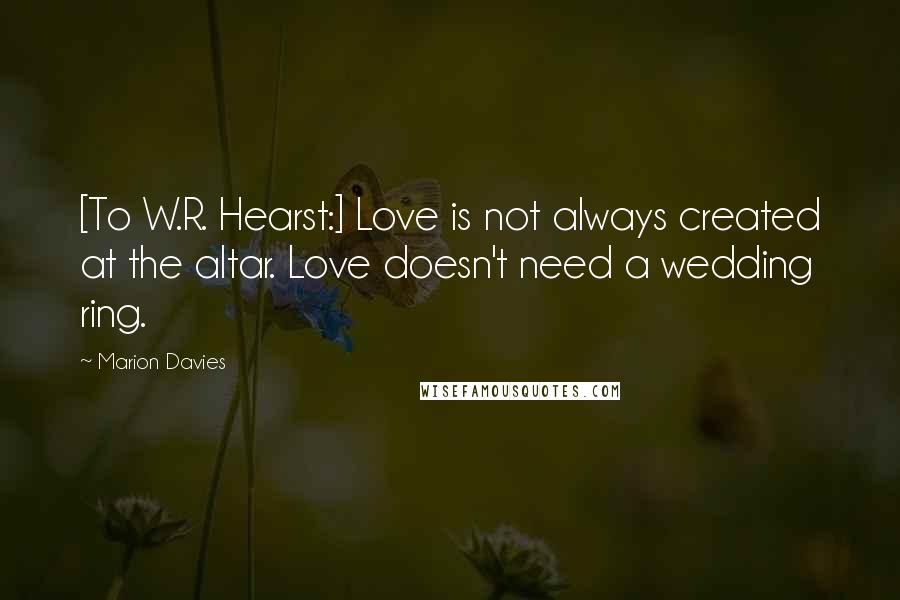Marion Davies Quotes: [To W.R. Hearst:] Love is not always created at the altar. Love doesn't need a wedding ring.