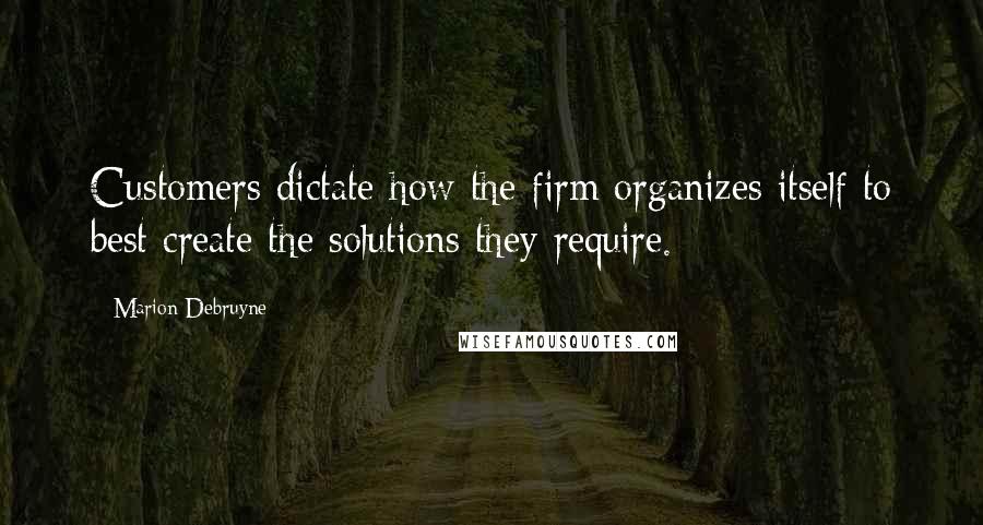 Marion Debruyne Quotes: Customers dictate how the firm organizes itself to best create the solutions they require.