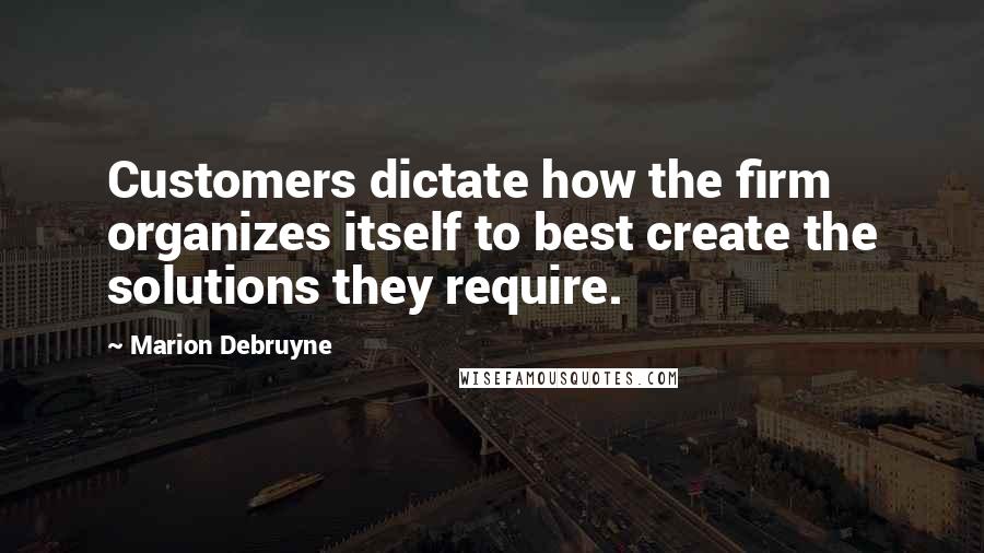 Marion Debruyne Quotes: Customers dictate how the firm organizes itself to best create the solutions they require.