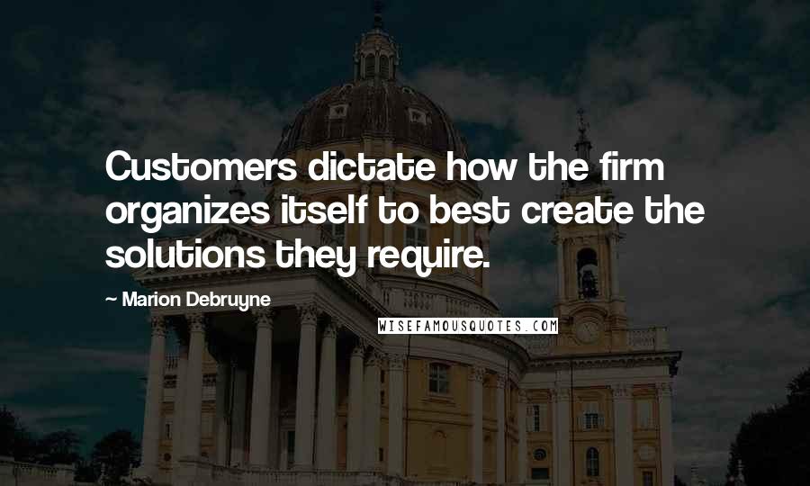 Marion Debruyne Quotes: Customers dictate how the firm organizes itself to best create the solutions they require.