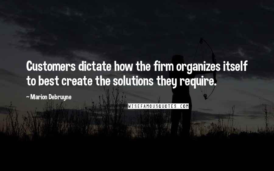 Marion Debruyne Quotes: Customers dictate how the firm organizes itself to best create the solutions they require.