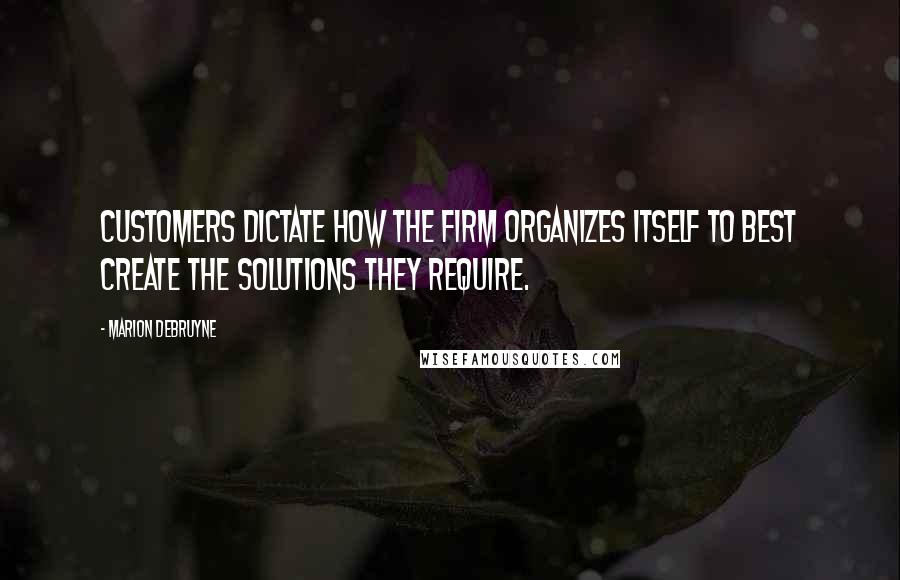 Marion Debruyne Quotes: Customers dictate how the firm organizes itself to best create the solutions they require.