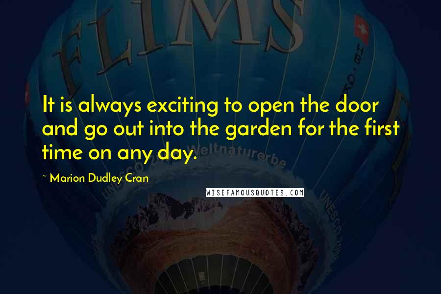 Marion Dudley Cran Quotes: It is always exciting to open the door and go out into the garden for the first time on any day.