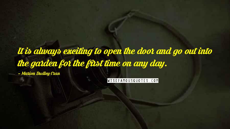 Marion Dudley Cran Quotes: It is always exciting to open the door and go out into the garden for the first time on any day.