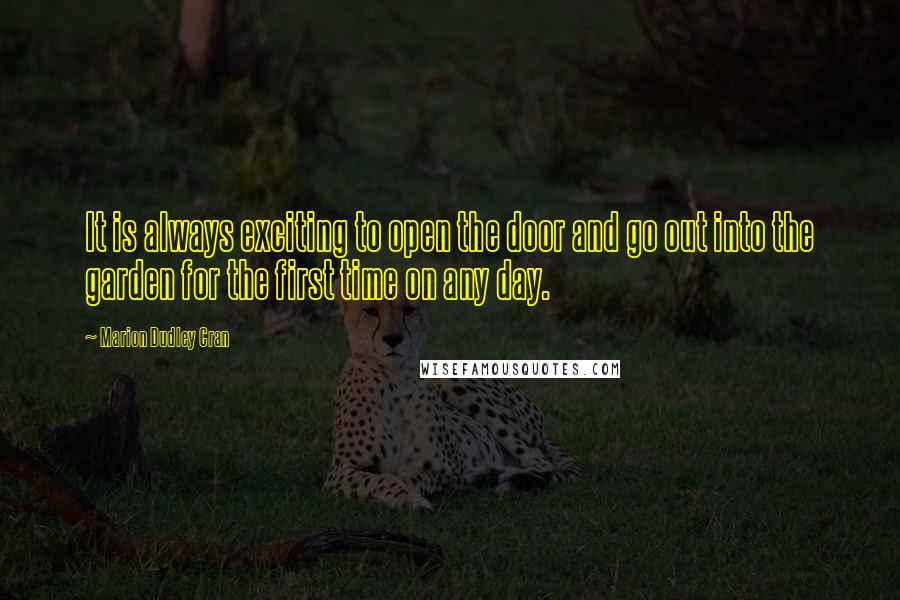 Marion Dudley Cran Quotes: It is always exciting to open the door and go out into the garden for the first time on any day.