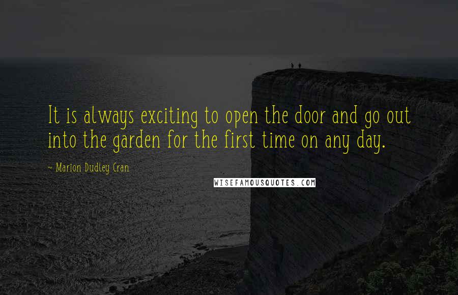 Marion Dudley Cran Quotes: It is always exciting to open the door and go out into the garden for the first time on any day.