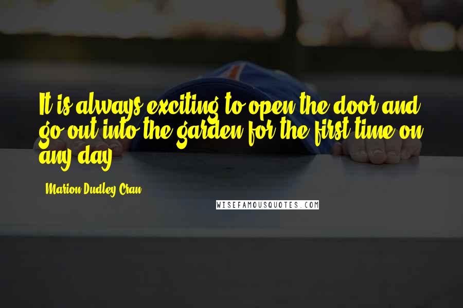 Marion Dudley Cran Quotes: It is always exciting to open the door and go out into the garden for the first time on any day.