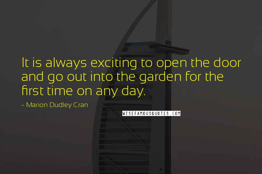 Marion Dudley Cran Quotes: It is always exciting to open the door and go out into the garden for the first time on any day.