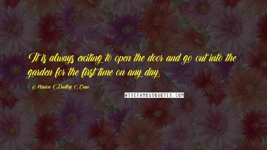 Marion Dudley Cran Quotes: It is always exciting to open the door and go out into the garden for the first time on any day.