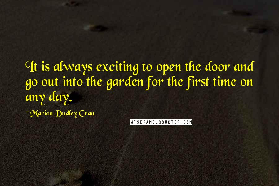 Marion Dudley Cran Quotes: It is always exciting to open the door and go out into the garden for the first time on any day.