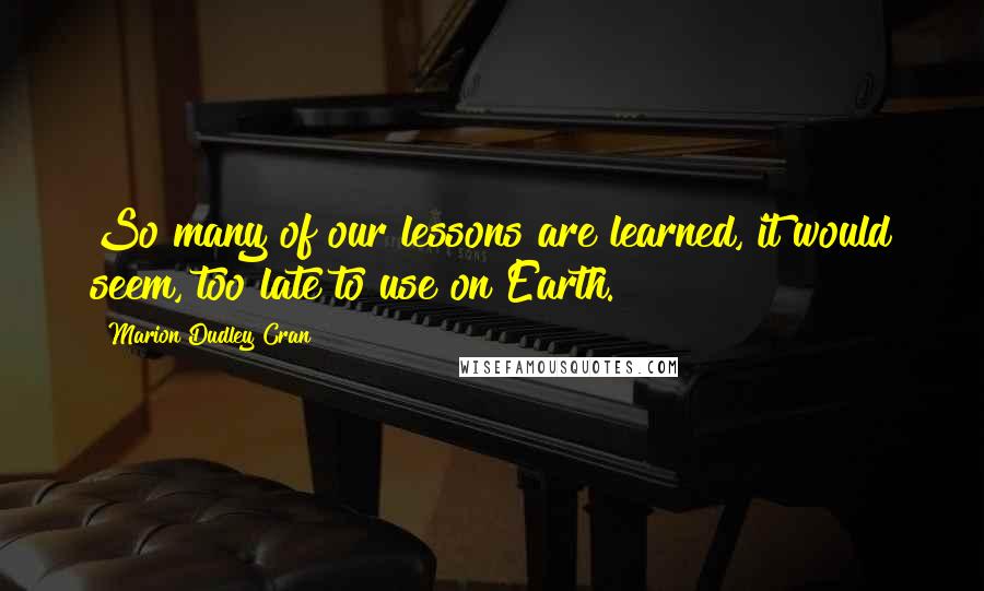 Marion Dudley Cran Quotes: So many of our lessons are learned, it would seem, too late to use on Earth.