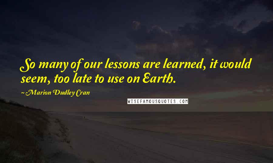 Marion Dudley Cran Quotes: So many of our lessons are learned, it would seem, too late to use on Earth.