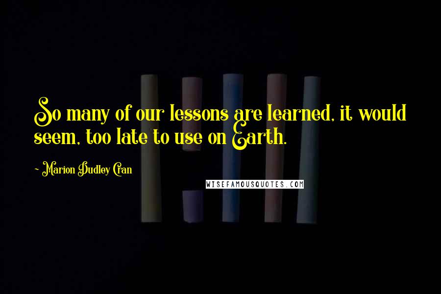 Marion Dudley Cran Quotes: So many of our lessons are learned, it would seem, too late to use on Earth.