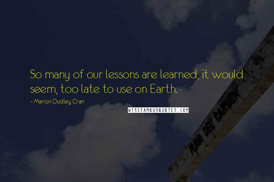 Marion Dudley Cran Quotes: So many of our lessons are learned, it would seem, too late to use on Earth.