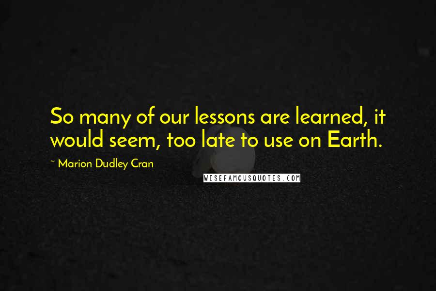 Marion Dudley Cran Quotes: So many of our lessons are learned, it would seem, too late to use on Earth.