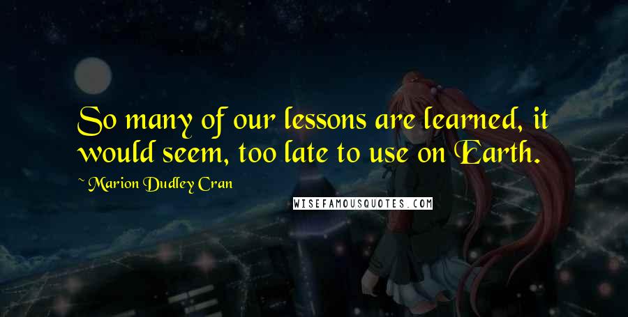 Marion Dudley Cran Quotes: So many of our lessons are learned, it would seem, too late to use on Earth.