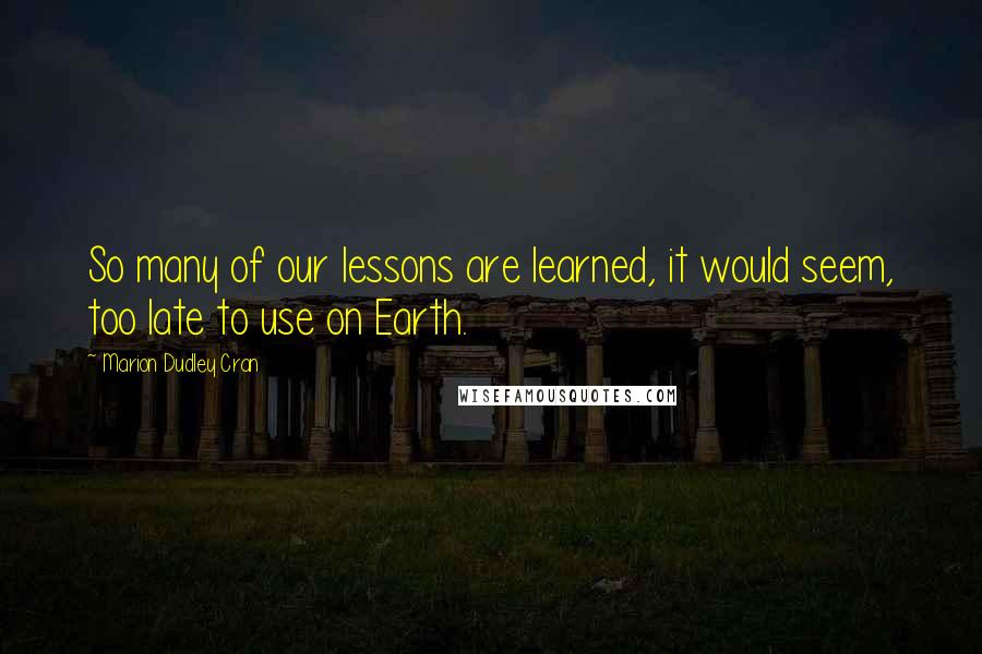 Marion Dudley Cran Quotes: So many of our lessons are learned, it would seem, too late to use on Earth.