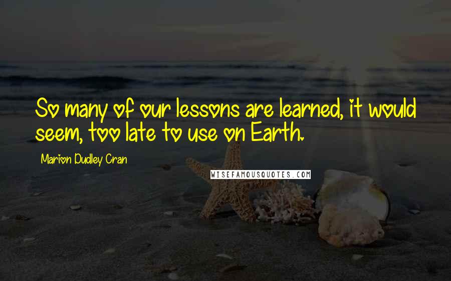 Marion Dudley Cran Quotes: So many of our lessons are learned, it would seem, too late to use on Earth.