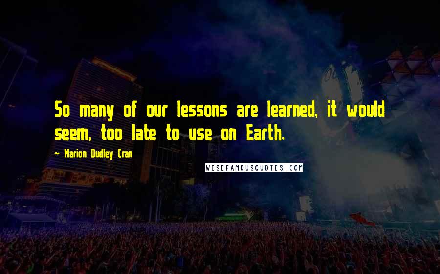 Marion Dudley Cran Quotes: So many of our lessons are learned, it would seem, too late to use on Earth.