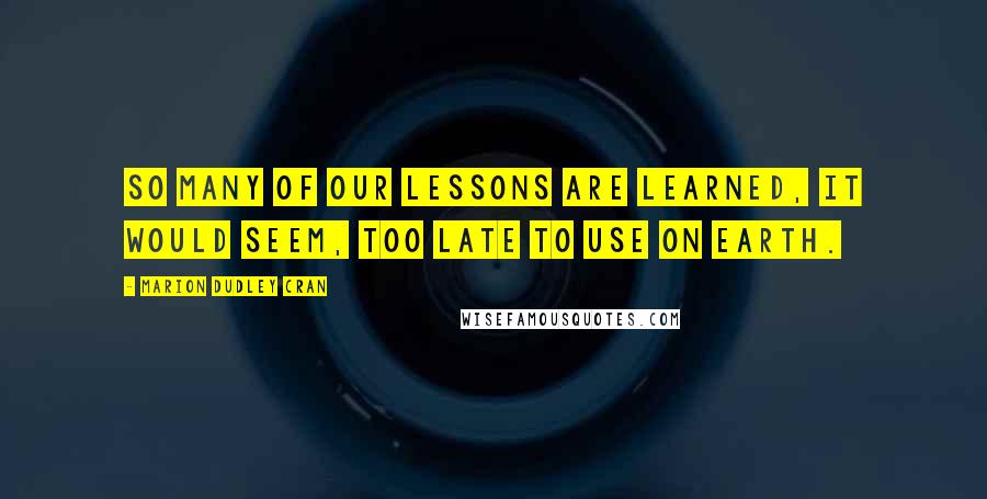 Marion Dudley Cran Quotes: So many of our lessons are learned, it would seem, too late to use on Earth.