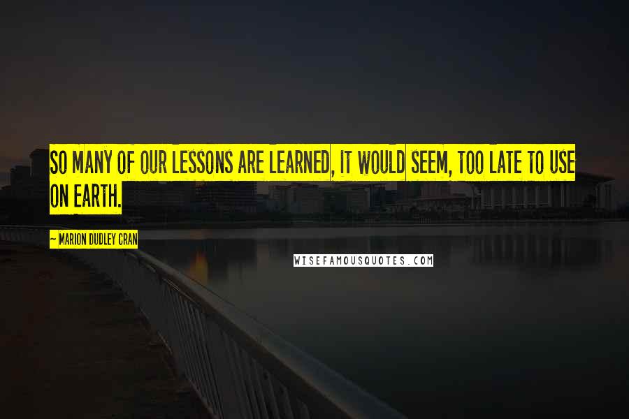 Marion Dudley Cran Quotes: So many of our lessons are learned, it would seem, too late to use on Earth.