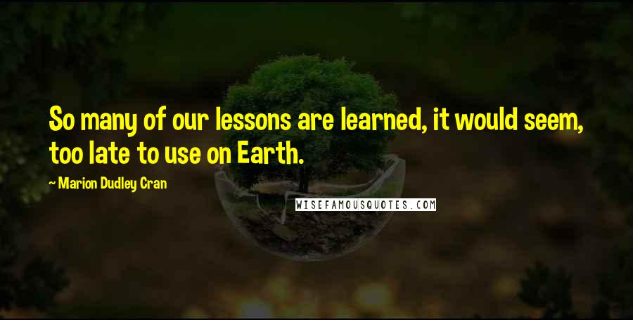 Marion Dudley Cran Quotes: So many of our lessons are learned, it would seem, too late to use on Earth.