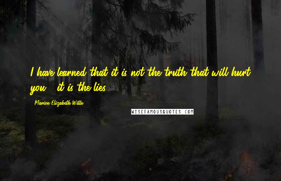 Marion Elizabeth Witte Quotes: I have learned that it is not the truth that will hurt you - it is the lies.