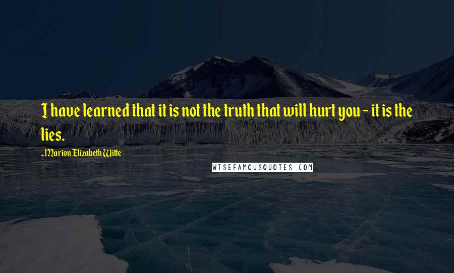 Marion Elizabeth Witte Quotes: I have learned that it is not the truth that will hurt you - it is the lies.