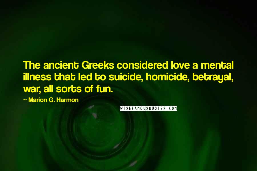 Marion G. Harmon Quotes: The ancient Greeks considered love a mental illness that led to suicide, homicide, betrayal, war, all sorts of fun.