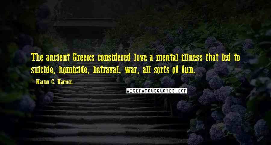 Marion G. Harmon Quotes: The ancient Greeks considered love a mental illness that led to suicide, homicide, betrayal, war, all sorts of fun.