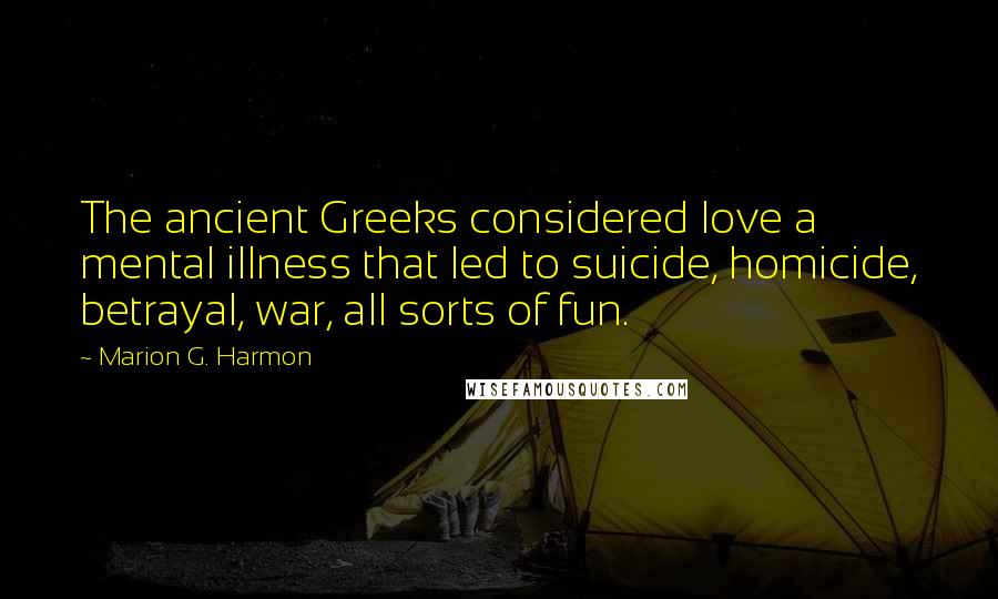 Marion G. Harmon Quotes: The ancient Greeks considered love a mental illness that led to suicide, homicide, betrayal, war, all sorts of fun.