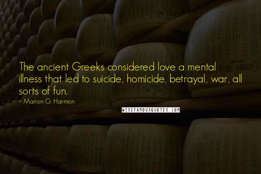 Marion G. Harmon Quotes: The ancient Greeks considered love a mental illness that led to suicide, homicide, betrayal, war, all sorts of fun.