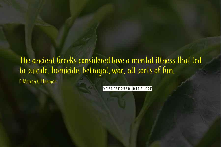Marion G. Harmon Quotes: The ancient Greeks considered love a mental illness that led to suicide, homicide, betrayal, war, all sorts of fun.