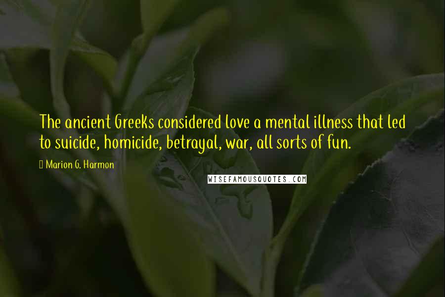 Marion G. Harmon Quotes: The ancient Greeks considered love a mental illness that led to suicide, homicide, betrayal, war, all sorts of fun.