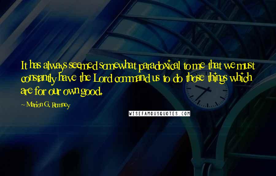 Marion G. Romney Quotes: It has always seemed somewhat paradoxical to me that we must constantly have the Lord command us to do those things which are for our own good.