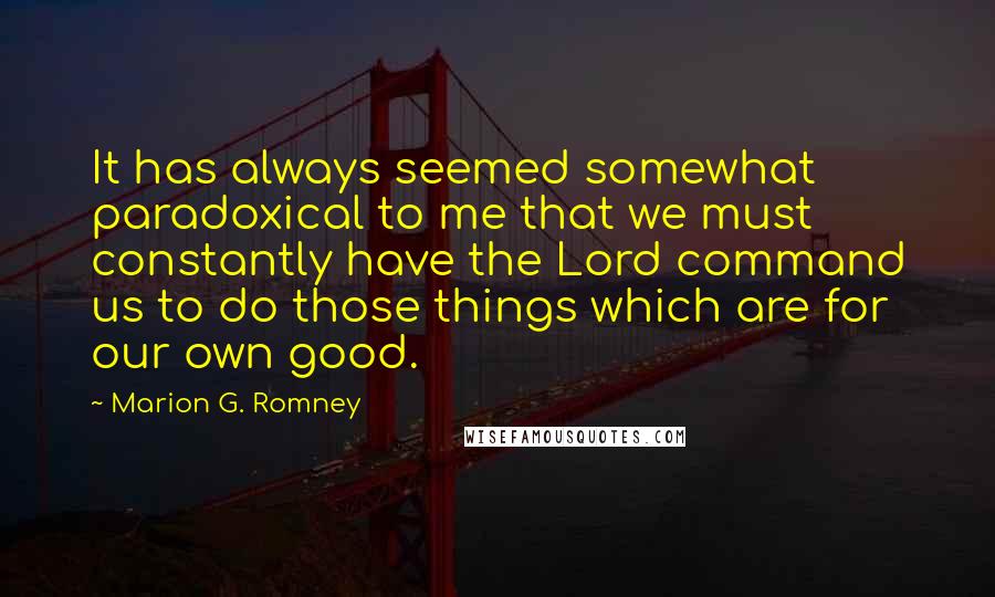 Marion G. Romney Quotes: It has always seemed somewhat paradoxical to me that we must constantly have the Lord command us to do those things which are for our own good.