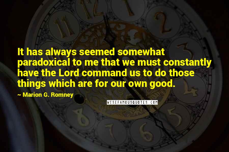 Marion G. Romney Quotes: It has always seemed somewhat paradoxical to me that we must constantly have the Lord command us to do those things which are for our own good.