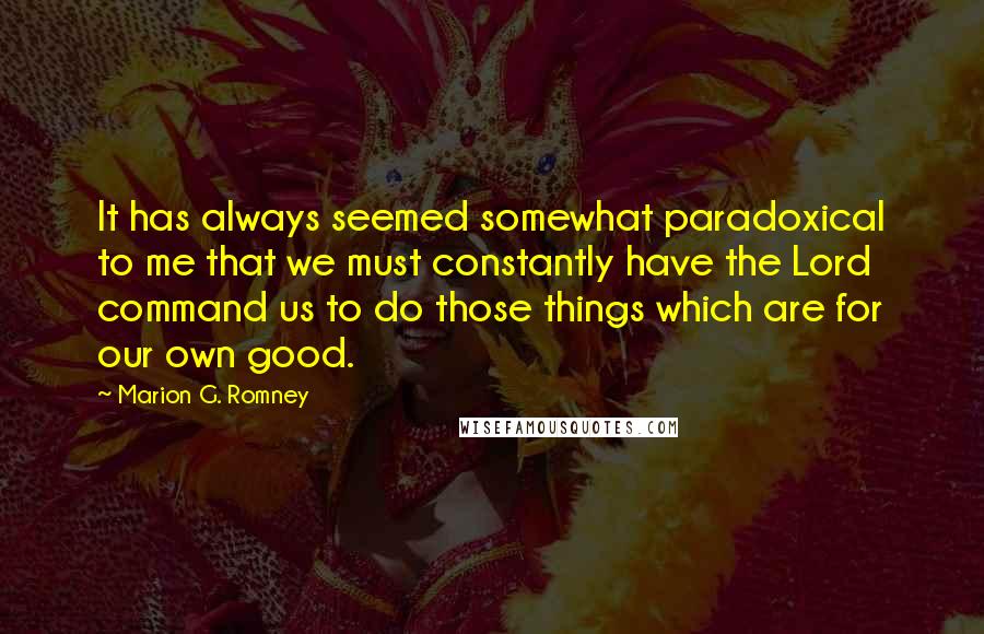 Marion G. Romney Quotes: It has always seemed somewhat paradoxical to me that we must constantly have the Lord command us to do those things which are for our own good.