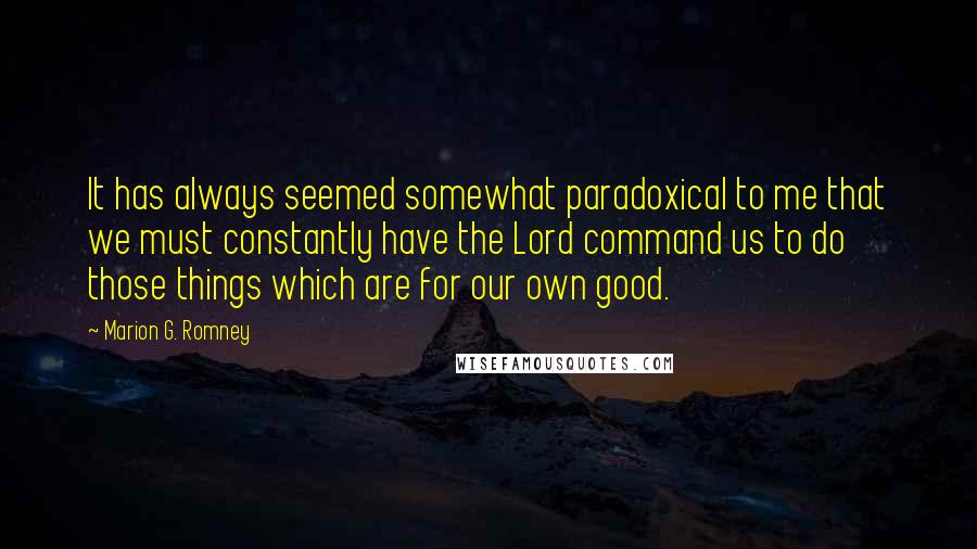 Marion G. Romney Quotes: It has always seemed somewhat paradoxical to me that we must constantly have the Lord command us to do those things which are for our own good.