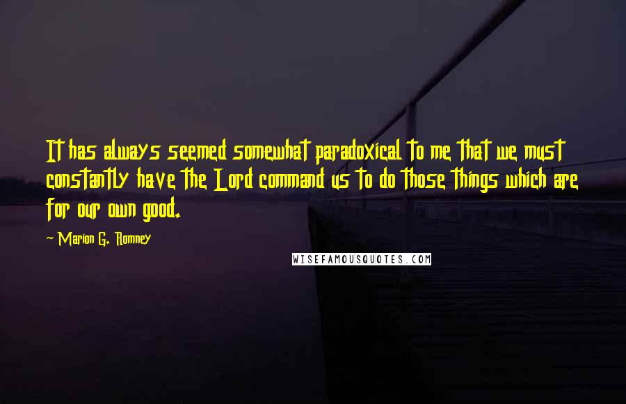 Marion G. Romney Quotes: It has always seemed somewhat paradoxical to me that we must constantly have the Lord command us to do those things which are for our own good.